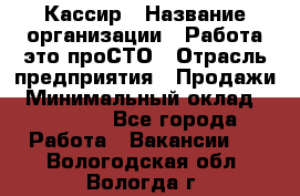 Кассир › Название организации ­ Работа-это проСТО › Отрасль предприятия ­ Продажи › Минимальный оклад ­ 19 850 - Все города Работа » Вакансии   . Вологодская обл.,Вологда г.